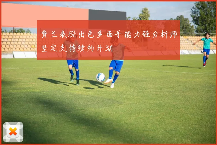 费兰表现出色多面手能力强分析师坚定支持续约计划