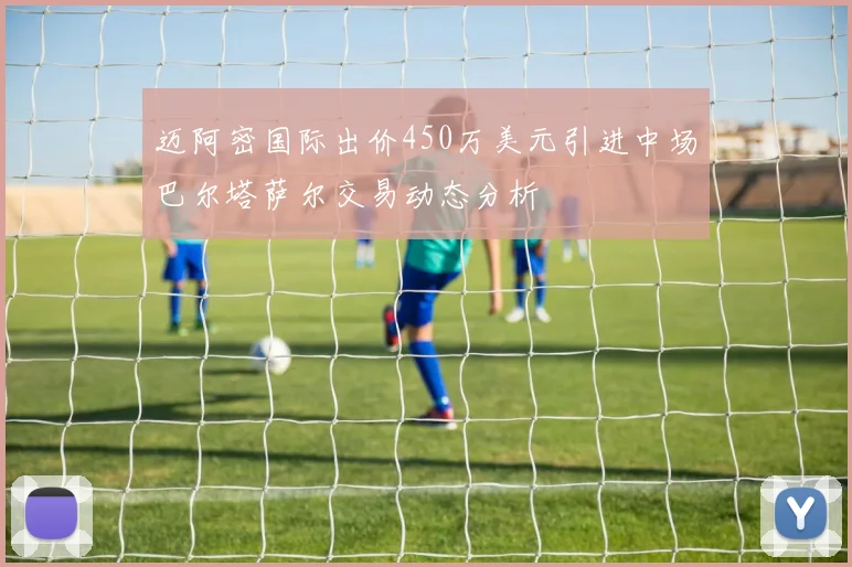 迈阿密国际出价450万美元引进中场巴尔塔萨尔交易动态分析