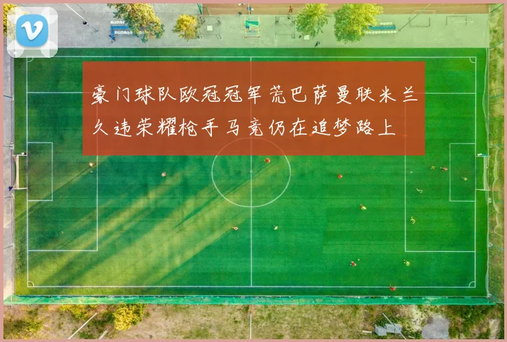 豪门球队欧冠冠军荒巴萨曼联米兰久违荣耀枪手马竞仍在追梦路上