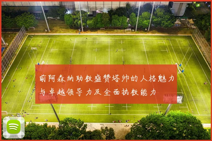 前阿森纳助教盛赞塔帅的人格魅力与卓越领导力及全面执教能力