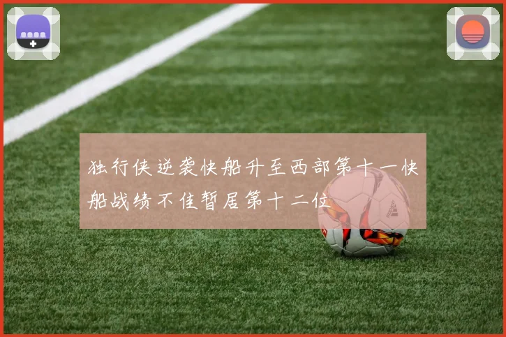 独行侠逆袭快船升至西部第十一快船战绩不佳暂居第十二位