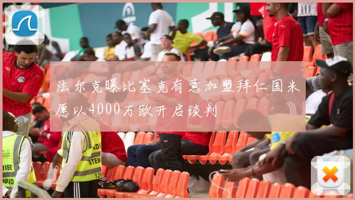 法尔克曝比塞克有意加盟拜仁国米愿以4000万欧开启谈判