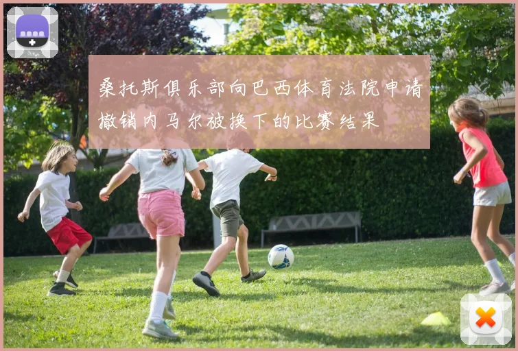 桑托斯俱乐部向巴西体育法院申请撤销内马尔被换下的比赛结果