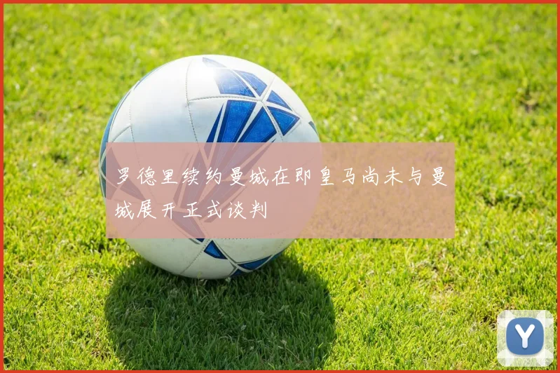 罗德里续约曼城在即皇马尚未与曼城展开正式谈判