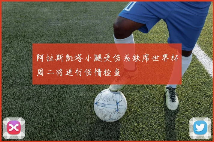 阿拉斯凯塔小腿受伤或缺席世界杯周二将进行伤情检查