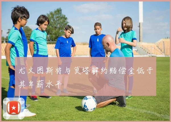 尤文图斯将与莫塔解约赔偿金低于其年薪水平