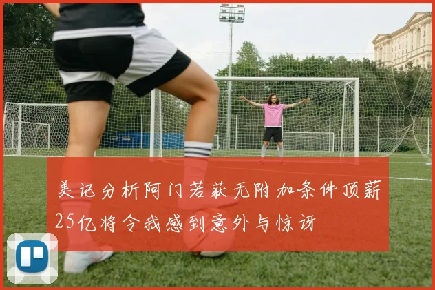 美记分析阿门若获无附加条件顶薪25亿将令我感到意外与惊讶