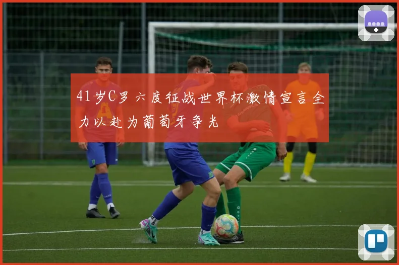 41岁C罗六度征战世界杯激情宣言全力以赴为葡萄牙争光
