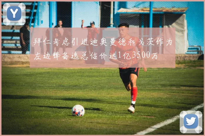 拜仁考虑引进迪奥曼德和戈茨作为左边锋备选总估价达1亿3500万